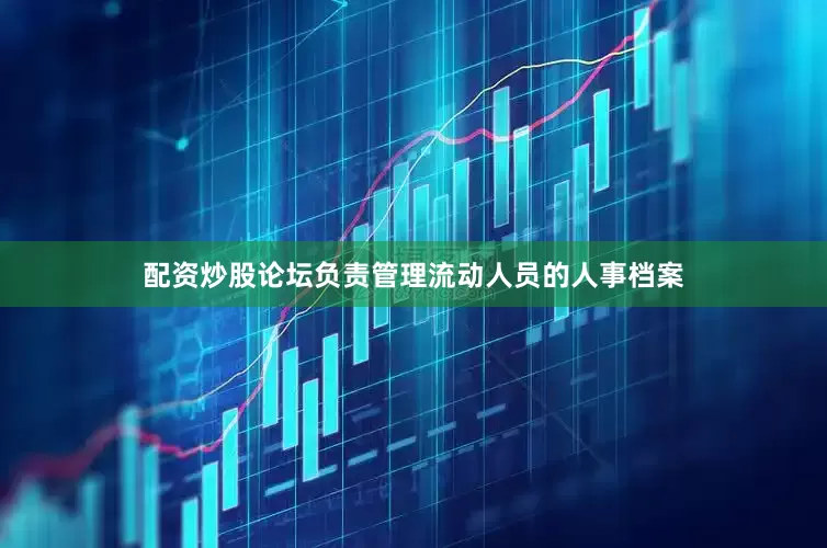 配资炒股论坛负责管理流动人员的人事档案