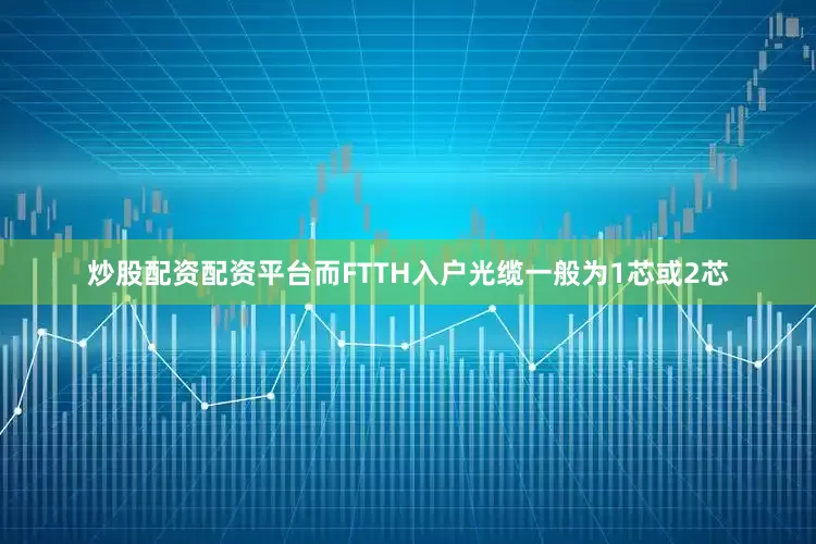 炒股配资配资平台而FTTH入户光缆一般为1芯或2芯