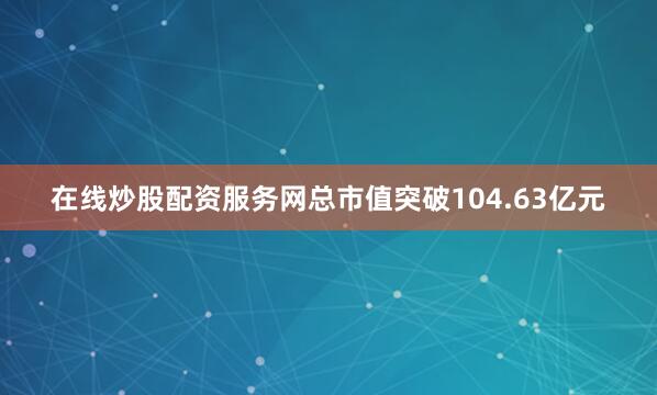在线炒股配资服务网总市值突破104.63亿元