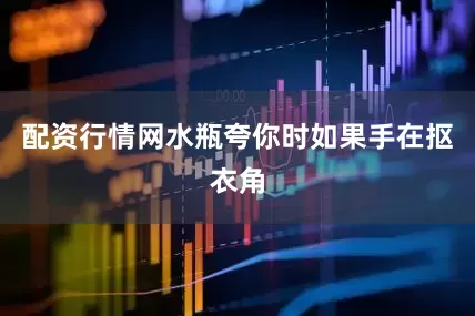 配资行情网水瓶夸你时如果手在抠衣角