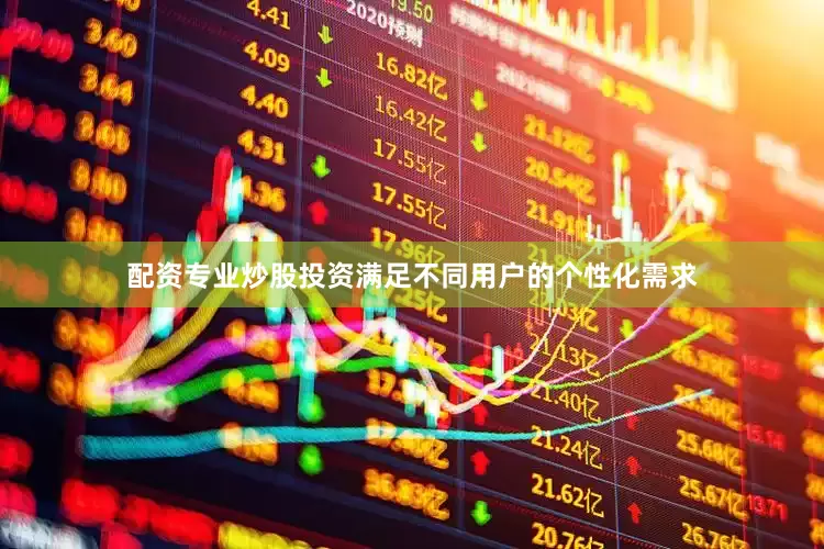 配资专业炒股投资满足不同用户的个性化需求