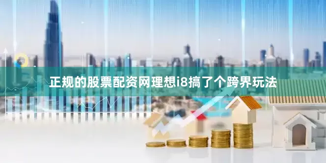 正规的股票配资网理想i8搞了个跨界玩法