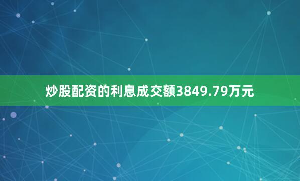 炒股配资的利息成交额3849.79万元