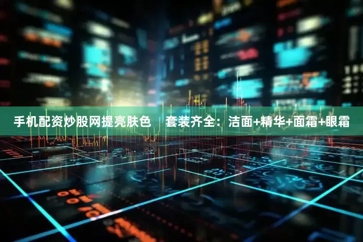 手机配资炒股网提亮肤色    套装齐全：洁面+精华+面霜+眼霜