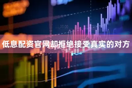 低息配资官网却拒绝接受真实的对方