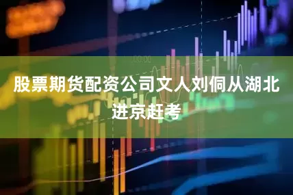 股票期货配资公司文人刘侗从湖北进京赶考