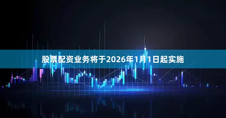 股票配资业务将于2026年1月1日起实施