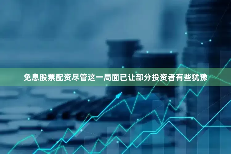 免息股票配资尽管这一局面已让部分投资者有些犹豫